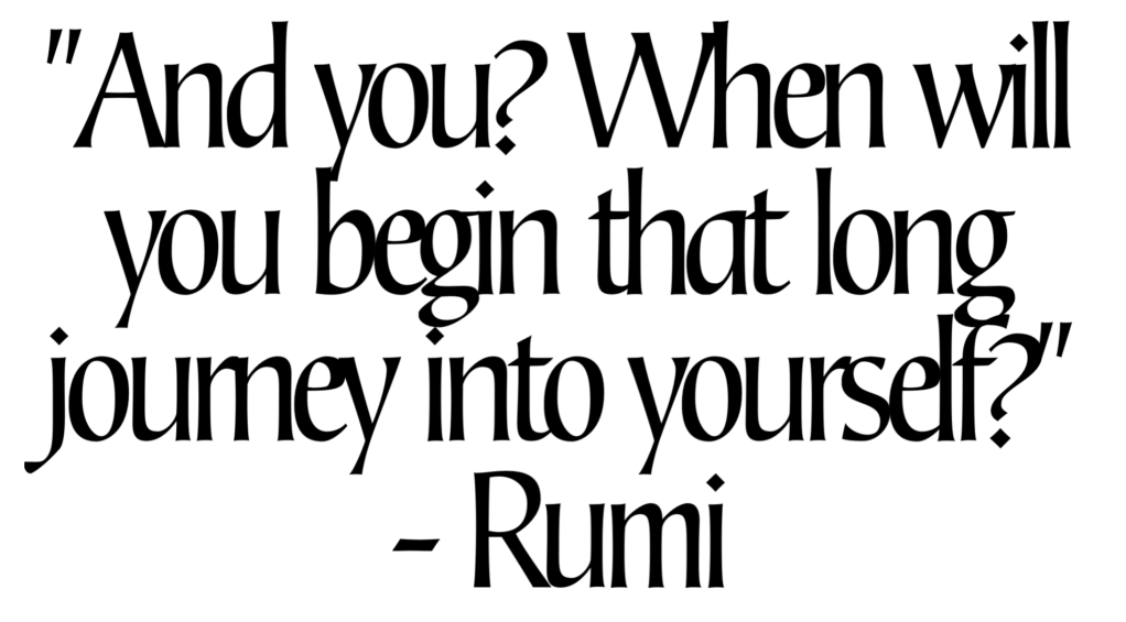 Rumi quote: "And you? When will you begin that long journey into yourself?" - Rumi